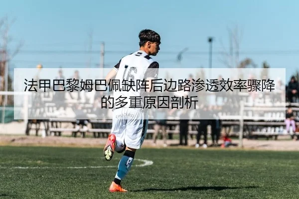 法甲巴黎姆巴佩缺阵后边路渗透效率骤降的多重原因剖析